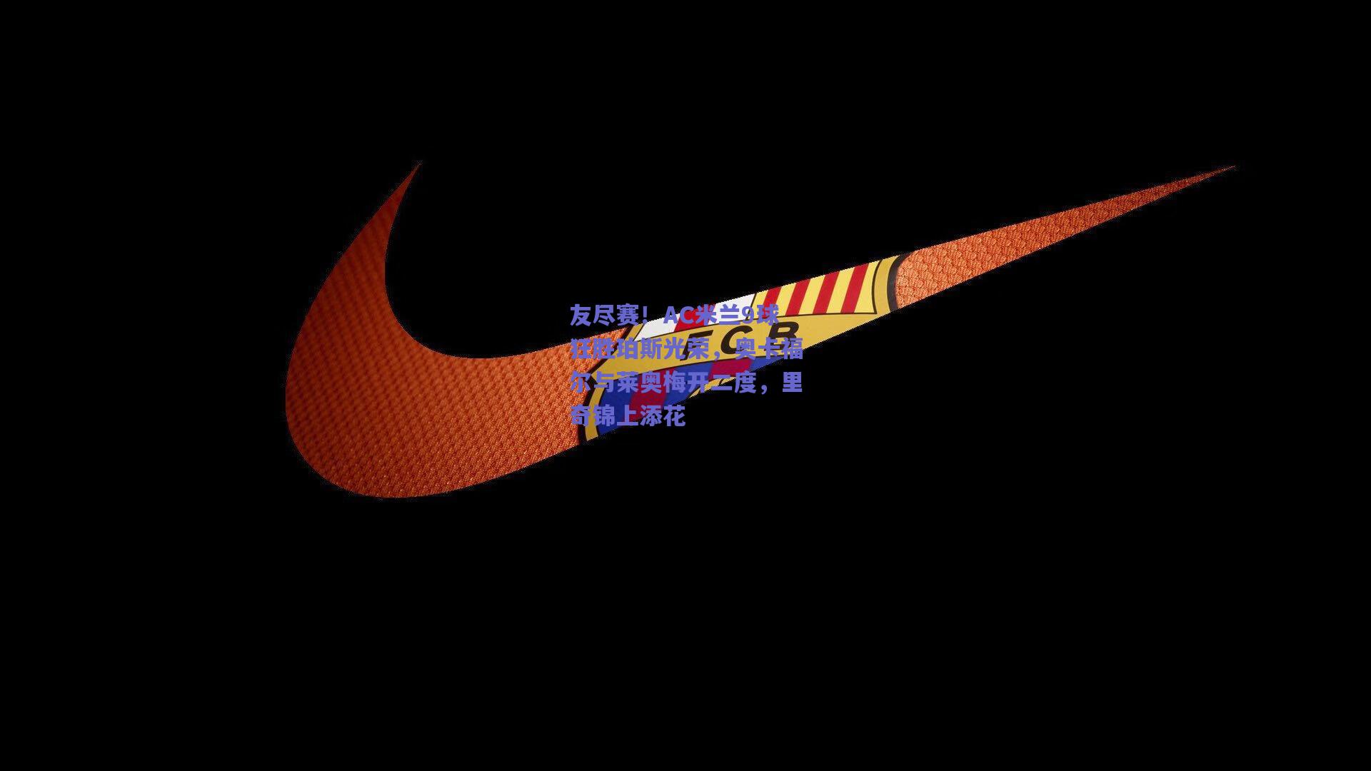 【开云】友尽赛！AC米兰9球狂胜珀斯光荣，奥卡福尔与莱奥梅开二度，里奇锦上添花