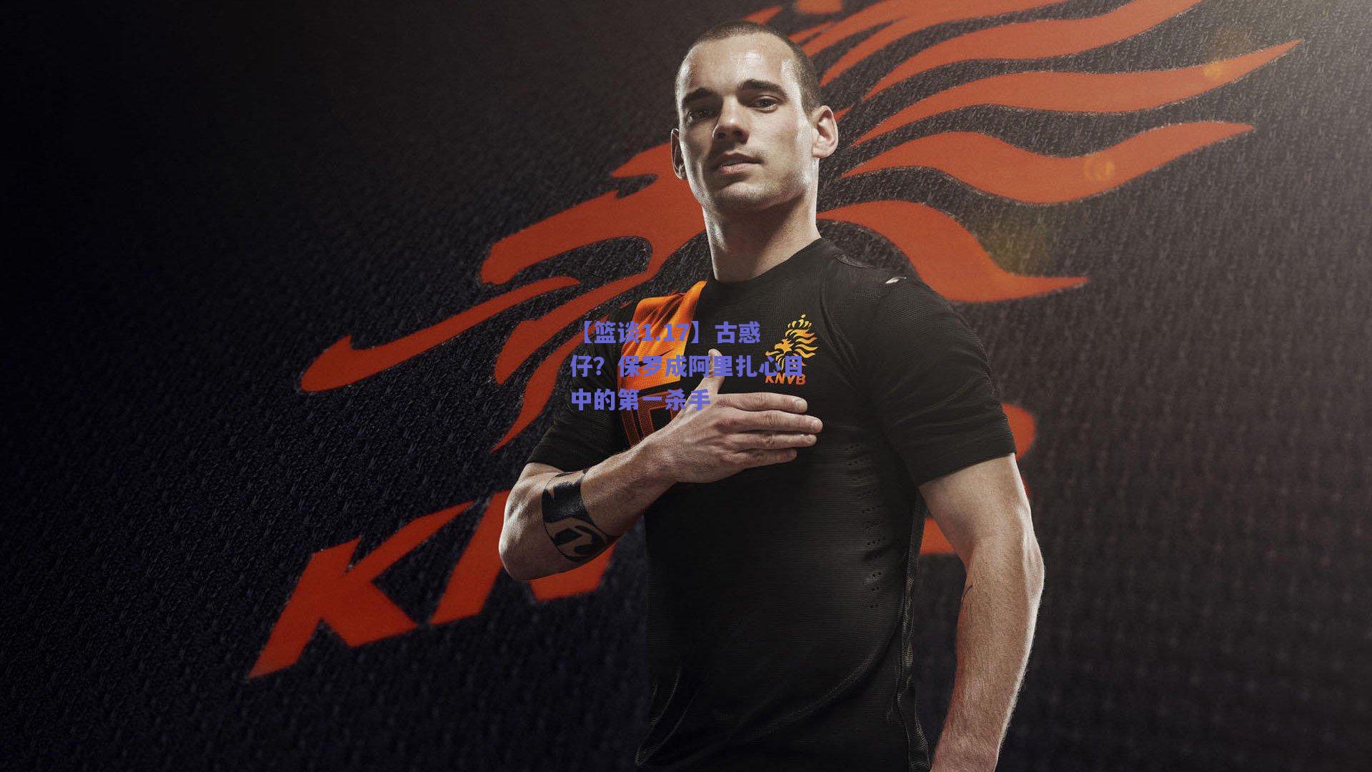 【开云】【篮谈1.17】古惑仔？保罗成阿里扎心目中的第一杀手