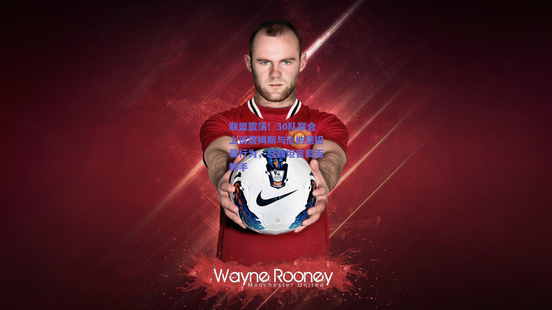 联盟震荡!30队联合上诉詹姆斯与伦纳德招募行为,总裁坦言局面棘手