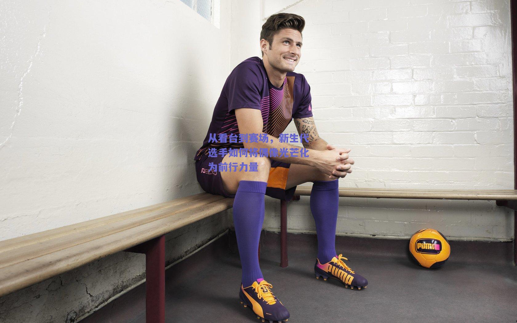 开云_从看台到赛场，新生代选手如何将偶像光芒化为前行力量
