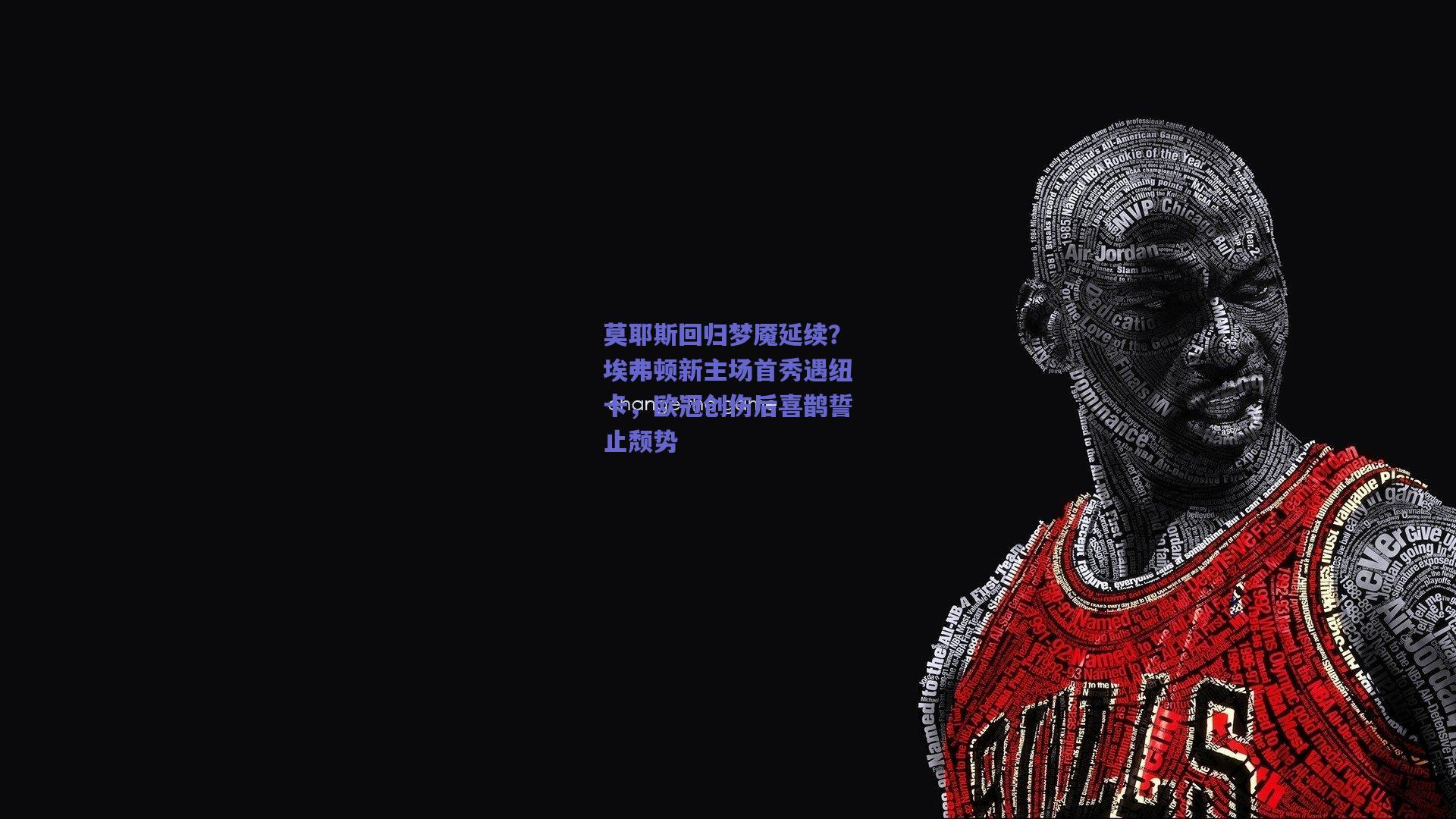 莫耶斯回归梦魇延续？埃弗顿新主场首秀遇纽卡，欧冠创伤后喜鹊誓止颓势